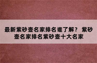 最新紫砂壶名家排名谁了解？ 紫砂壶名家排名紫砂壶十大名家